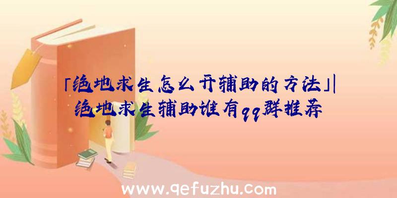 「绝地求生怎么开辅助的方法」|绝地求生辅助谁有qq群推荐